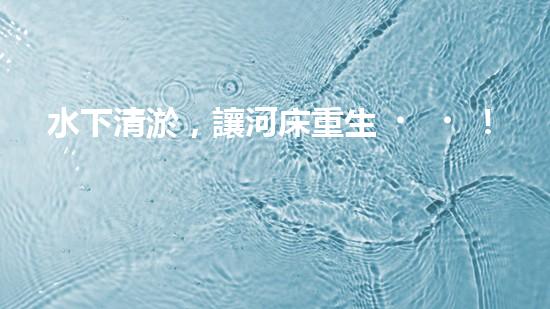 水下清淤，讓河床重生！